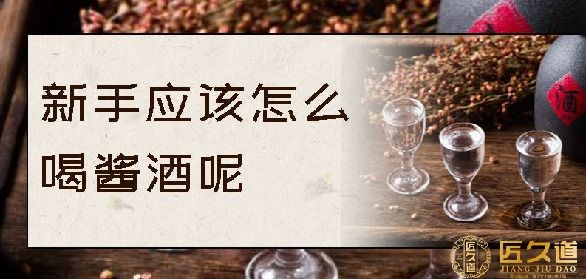匠久道【酱香酒53度】- 第一次喝酱酒应该怎么喝呢？